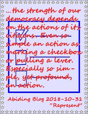 ...the strength of our democracy depends on the actions of its citizens. Even so simple an action as marking a checkbox or pulling a lever. Especially so simple, yet profound, an action. #BeAPart #ItsYourRight #AbidingBlog2018Represent